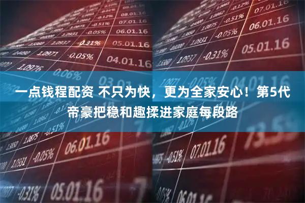 一点钱程配资 不只为快，更为全家安心！第5代帝豪把稳和趣揉进家庭每段路