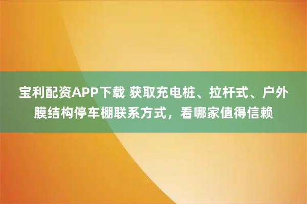 宝利配资APP下载 获取充电桩、拉杆式、户外膜结构停车棚联系方式，看哪家值得信赖
