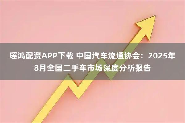 瑶鸿配资APP下载 中国汽车流通协会：2025年8月全国二手车市场深度分析报告