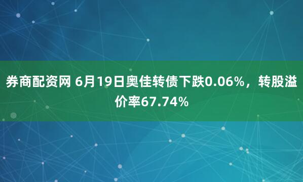 券商配资网 6月19日奥佳转债下跌0.06%，转股溢价率67.74%