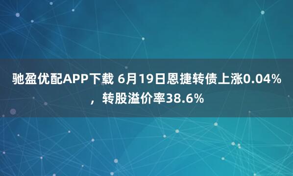 驰盈优配APP下载 6月19日恩捷转债上涨0.04%，转股溢价率38.6%