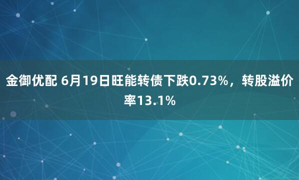金御优配 6月19日旺能转债下跌0.73%，转股溢价率13.1%