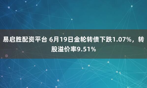 易启胜配资平台 6月19日金轮转债下跌1.07%，转股溢价率9.51%