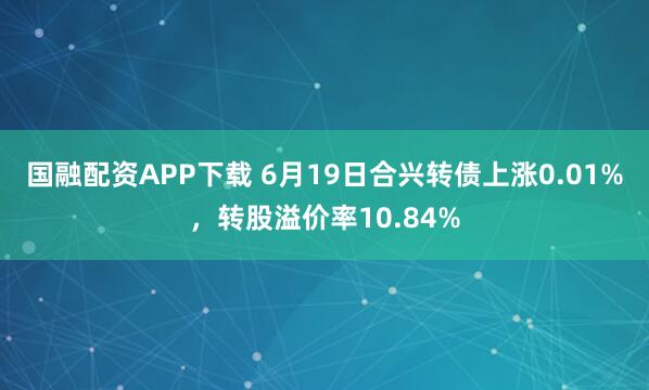 国融配资APP下载 6月19日合兴转债上涨0.01%，转股溢价率10.84%