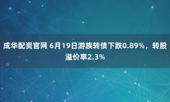 成华配资官网 6月19日游族转债下跌0.89%，转股溢价率2.3%