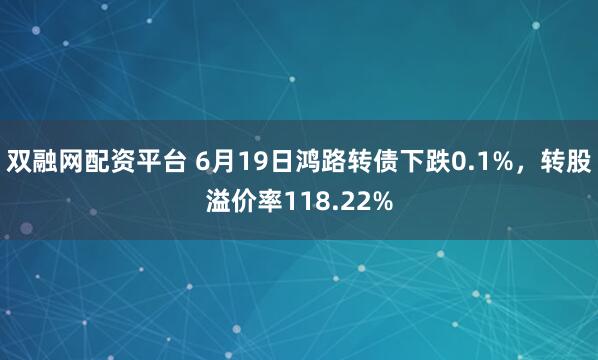 双融网配资平台 6月19日鸿路转债下跌0.1%，转股溢价率118.22%