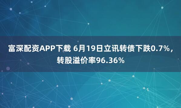 富深配资APP下载 6月19日立讯转债下跌0.7%，转股溢价率96.36%