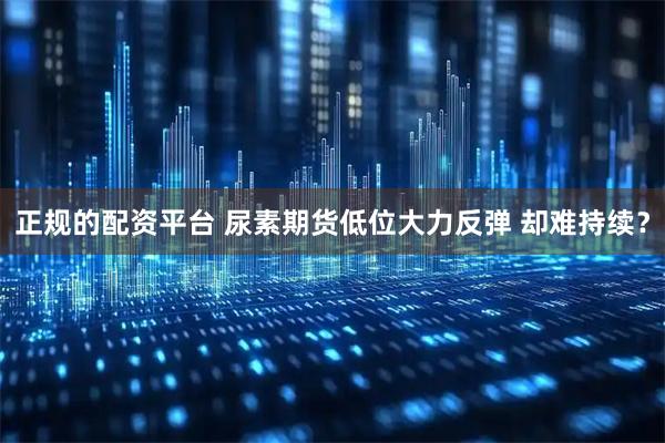 正规的配资平台 尿素期货低位大力反弹 却难持续？