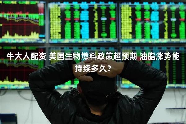 牛大人配资 美国生物燃料政策超预期 油脂涨势能持续多久？