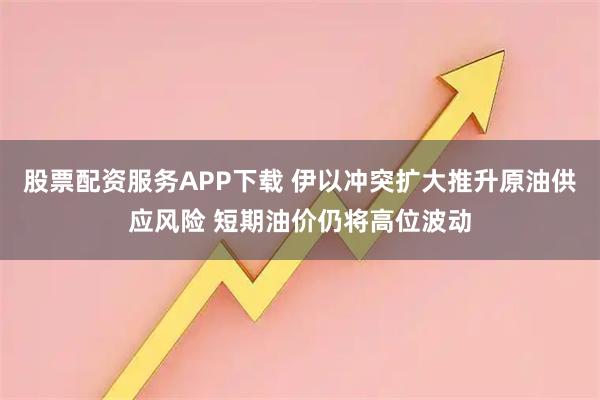 股票配资服务APP下载 伊以冲突扩大推升原油供应风险 短期油价仍将高位波动