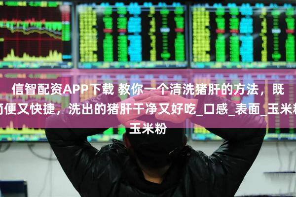信智配资APP下载 教你一个清洗猪肝的方法，既简便又快捷，洗出的猪肝干净又好吃_口感_表面_玉米粉