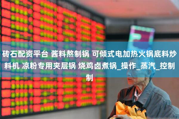 砖石配资平台 酱料熬制锅 可倾式电加热火锅底料炒料机 凉粉专用夹层锅 烧鸡卤煮锅_操作_蒸汽_控制
