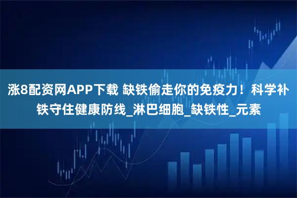涨8配资网APP下载 缺铁偷走你的免疫力！科学补铁守住健康防线_淋巴细胞_缺铁性_元素