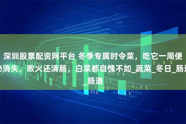 深圳股票配资网平台 冬季专属时令菜，吃它一周便秘消失，败火还清肠，白菜都自愧不如_蔬菜_冬日_肠道