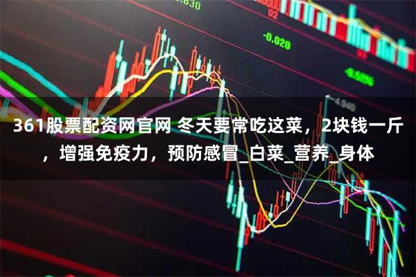 361股票配资网官网 冬天要常吃这菜，2块钱一斤，增强免疫力，预防感冒_白菜_营养_身体