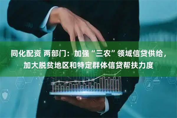 同化配资 两部门：加强“三农”领域信贷供给，加大脱贫地区和特定群体信贷帮扶力度