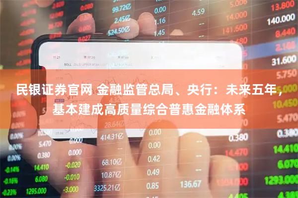 民银证券官网 金融监管总局、央行：未来五年，基本建成高质量综合普惠金融体系