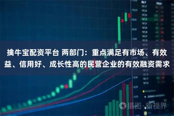 擒牛宝配资平台 两部门：重点满足有市场、有效益、信用好、成长性高的民营企业的有效融资需求