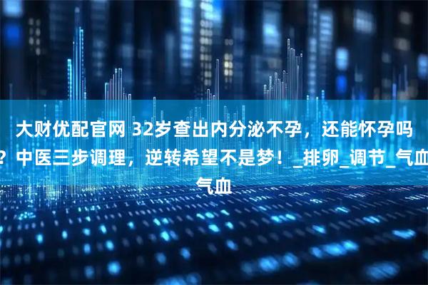 大财优配官网 32岁查出内分泌不孕，还能怀孕吗？中医三步调理，逆转希望不是梦！_排卵_调节_气血
