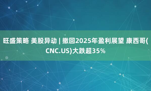 旺盛策略 美股异动 | 撤回2025年盈利展望 康西哥(CNC.US)大跌超35%