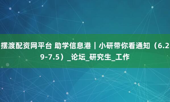 摆渡配资网平台 助学信息港｜小研带你看通知（6.29-7.5）_论坛_研究生_工作