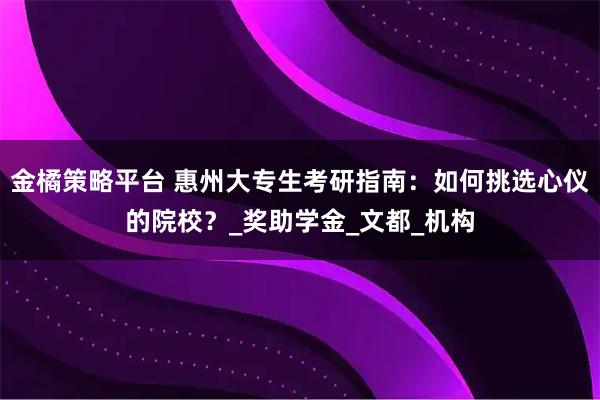 金橘策略平台 惠州大专生考研指南：如何挑选心仪的院校？_奖助学金_文都_机构