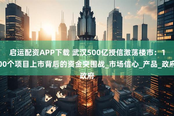 启运配资APP下载 武汉500亿授信激荡楼市：100个项目上市背后的资金突围战_市场信心_产品_政府