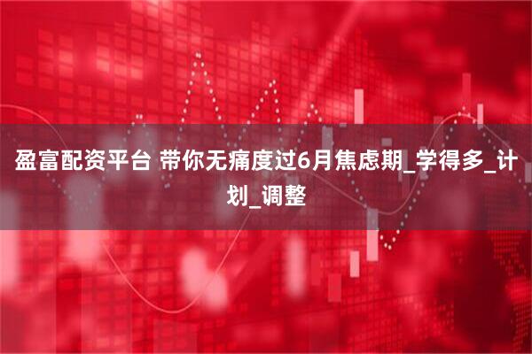 盈富配资平台 带你无痛度过6月焦虑期_学得多_计划_调整