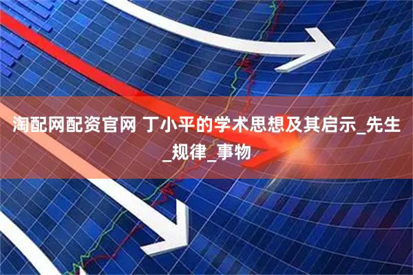 淘配网配资官网 丁小平的学术思想及其启示_先生_规律_事物