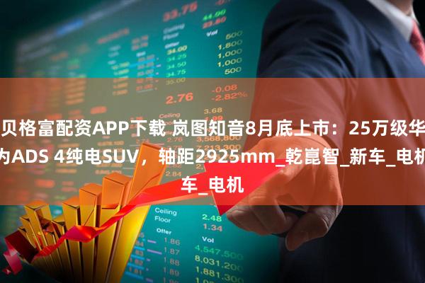 贝格富配资APP下载 岚图知音8月底上市：25万级华为ADS 4纯电SUV，轴距2925mm_乾崑智_新车_电机