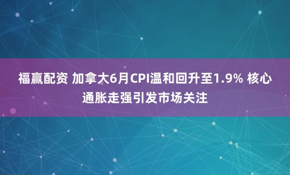 福赢配资 加拿大6月CPI温和回升至1.9% 核心通胀走强引发市场关注