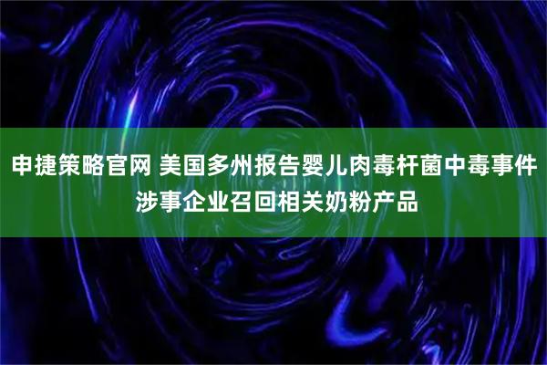 申捷策略官网 美国多州报告婴儿肉毒杆菌中毒事件 涉事企业召回相关奶粉产品