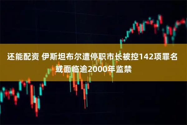 还能配资 伊斯坦布尔遭停职市长被控142项罪名 或面临逾2000年监禁