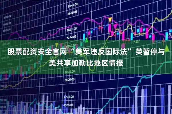 股票配资安全官网 “美军违反国际法” 英暂停与美共享加勒比地区情报