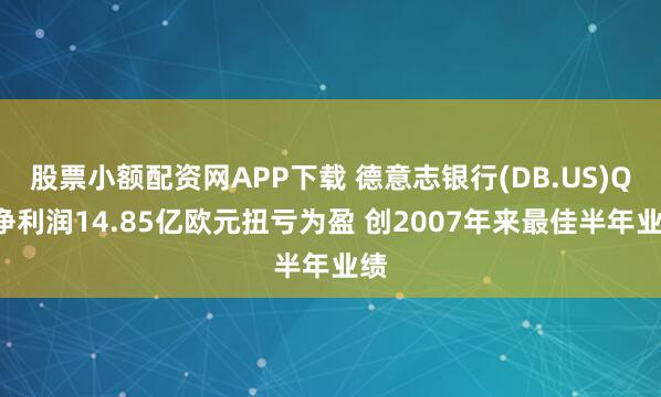 股票小额配资网APP下载 德意志银行(DB.US)Q2净利润14.85亿欧元扭亏为盈 创2007年来最佳半年业绩