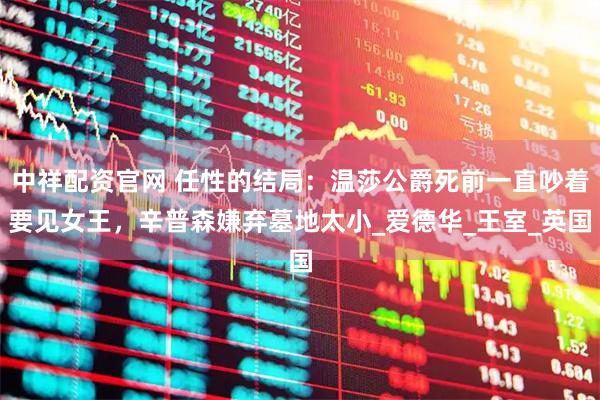 中祥配资官网 任性的结局：温莎公爵死前一直吵着要见女王，辛普森嫌弃墓地太小_爱德华_王室_英国
