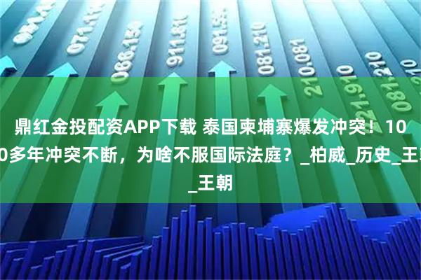 鼎红金投配资APP下载 泰国柬埔寨爆发冲突！1000多年冲突不断，为啥不服国际法庭？_柏威_历史_王朝