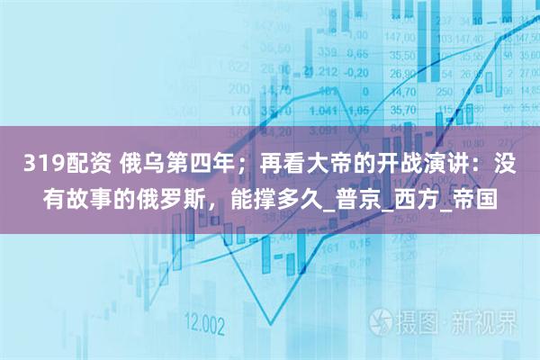 319配资 俄乌第四年；再看大帝的开战演讲：没有故事的俄罗斯，能撑多久_普京_西方_帝国
