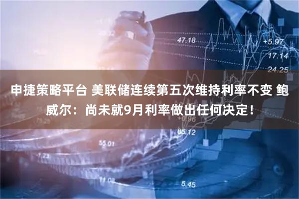 申捷策略平台 美联储连续第五次维持利率不变 鲍威尔：尚未就9月利率做出任何决定！