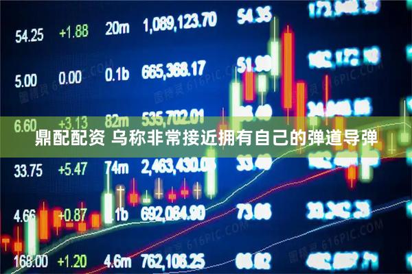 鼎配配资 乌称非常接近拥有自己的弹道导弹