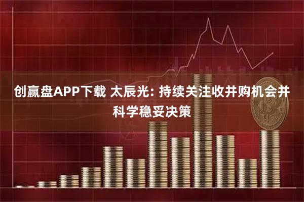 创赢盘APP下载 太辰光: 持续关注收并购机会并科学稳妥决策