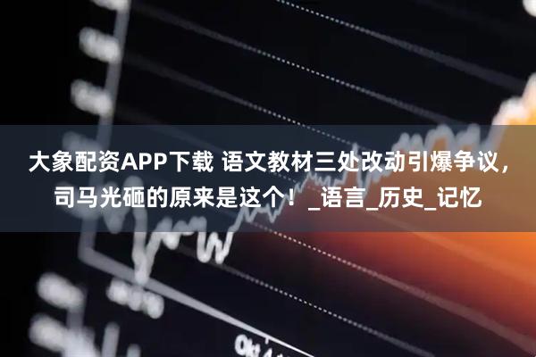 大象配资APP下载 语文教材三处改动引爆争议，司马光砸的原来是这个！_语言_历史_记忆
