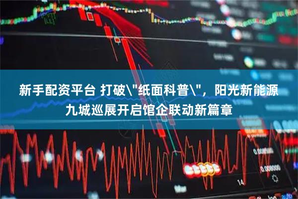 新手配资平台 打破＂纸面科普＂，阳光新能源九城巡展开启馆企联动新篇章