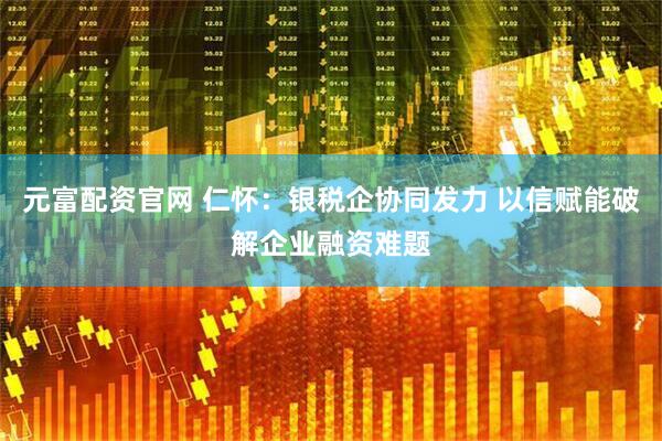 元富配资官网 仁怀：银税企协同发力 以信赋能破解企业融资难题