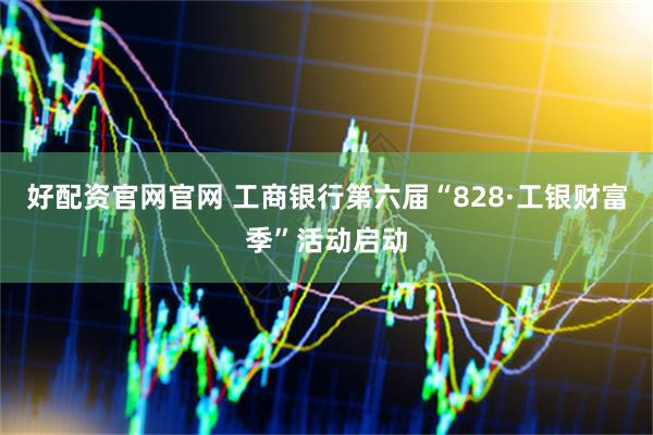 好配资官网官网 工商银行第六届“828·工银财富季”活动启动