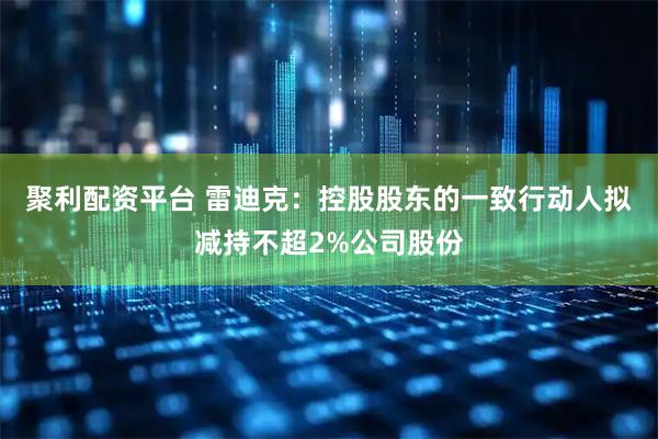 聚利配资平台 雷迪克：控股股东的一致行动人拟减持不超2%公司股份