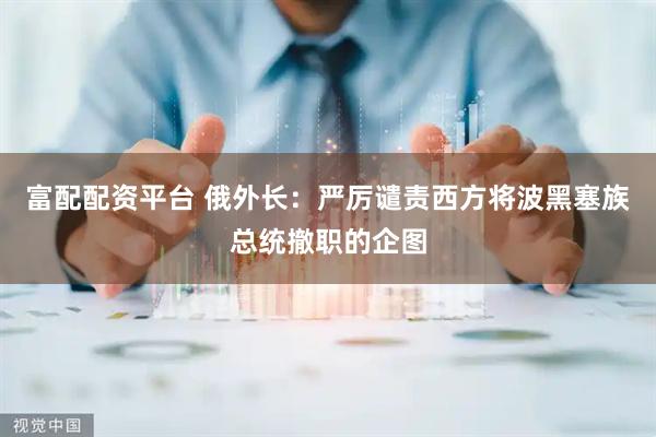富配配资平台 俄外长：严厉谴责西方将波黑塞族总统撤职的企图