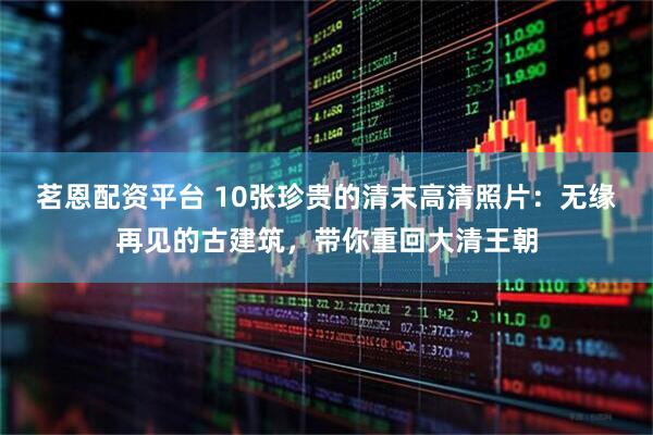 茗恩配资平台 10张珍贵的清末高清照片：无缘再见的古建筑，带你重回大清王朝