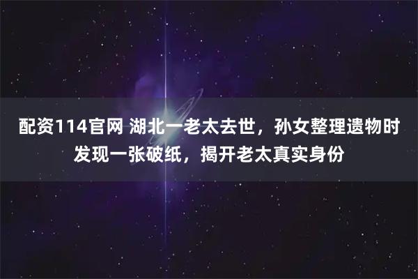 配资114官网 湖北一老太去世，孙女整理遗物时发现一张破纸，揭开老太真实身份