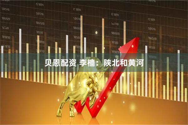 贝恩配资 李樯：陕北和黄河